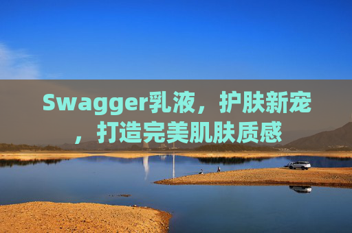 Swagger乳液，护肤新宠，打造完美肌肤质感